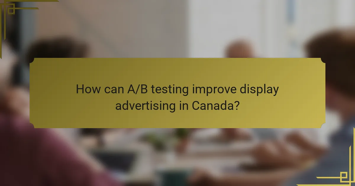 How can A/B testing improve display advertising in Canada?