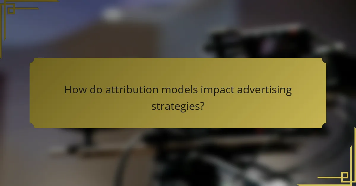 How do attribution models impact advertising strategies?