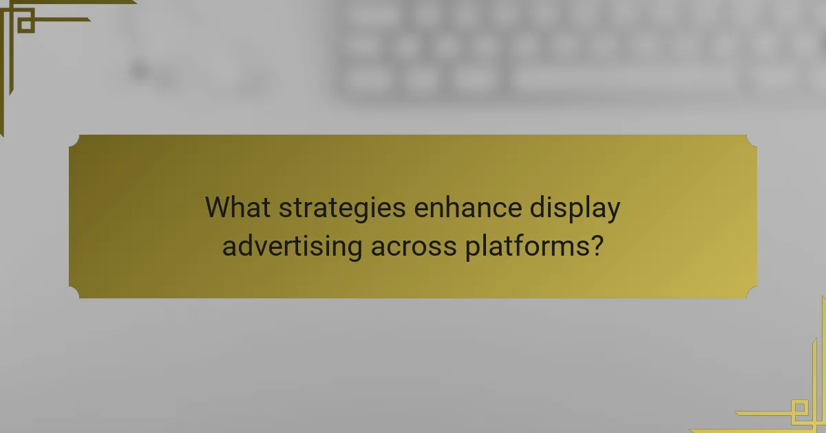 What strategies enhance display advertising across platforms?